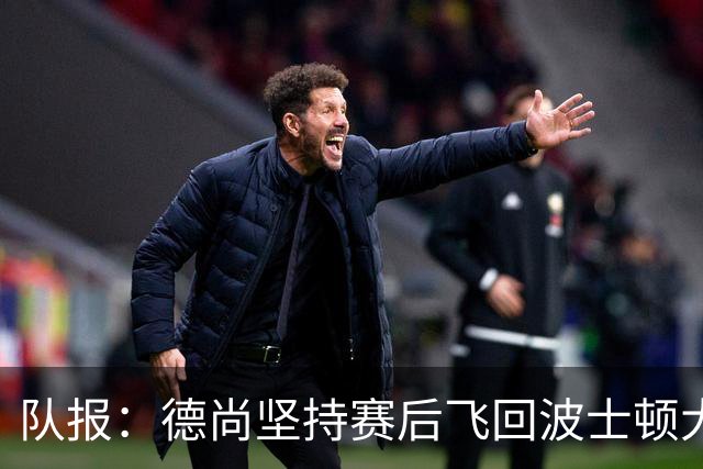 队报：德尚坚持赛后飞回波士顿大本营，法国队训练推迟1小时